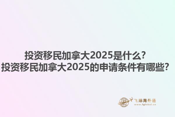 投資移民加拿大2025是什么？投資移民加拿大2025的申請(qǐng)條件有哪些？1.jpg