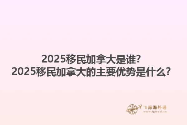 2025移民加拿大是誰？2025移民加拿大的主要優(yōu)勢是什么？1.jpg