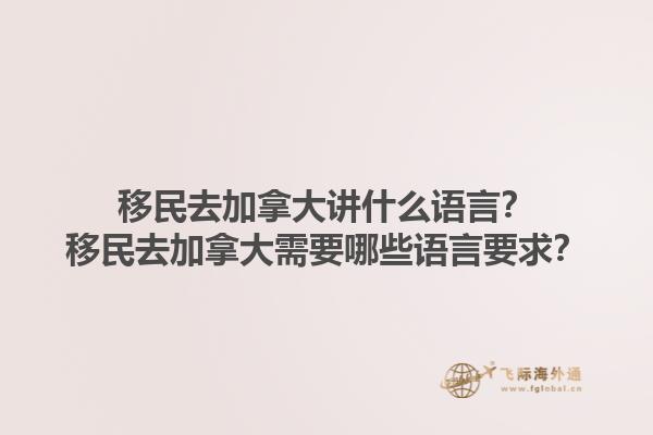 移民去加拿大講什么語言？移民去加拿大需要哪些語言要求？1.jpg