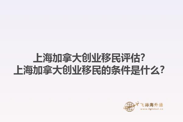 上海加拿大創(chuàng)業(yè)移民評估？上海加拿大創(chuàng)業(yè)移民的條件是什么？1.jpg