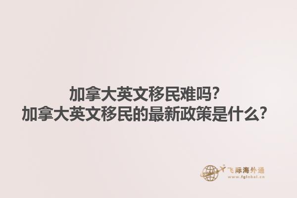 加拿大英文移民難嗎？加拿大英文移民的最新政策是什么？1.jpg