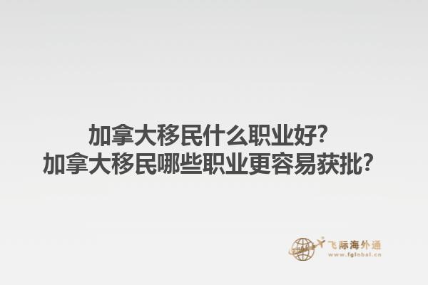加拿大移民什么職業(yè)好？加拿大移民哪些職業(yè)更容易獲批？1.jpg