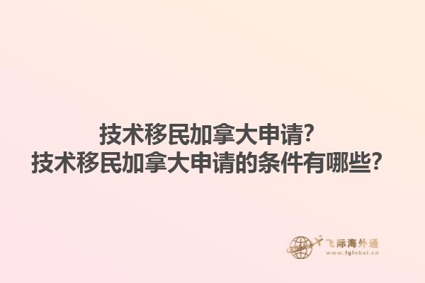 技術(shù)移民加拿大申請？技術(shù)移民加拿大申請的條件有哪些？1.jpg