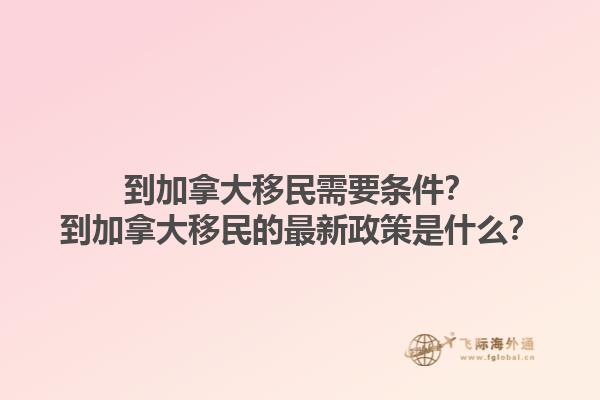 到加拿大移民需要條件？到加拿大移民的最新政策是什么？1.jpg