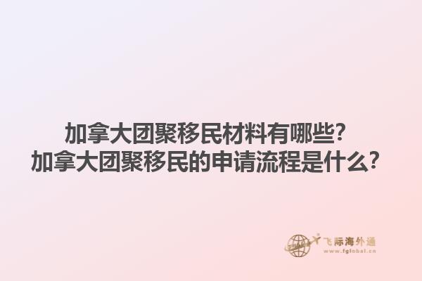 加拿大團聚移民材料有哪些？加拿大團聚移民的申請流程是什么？1.jpg
