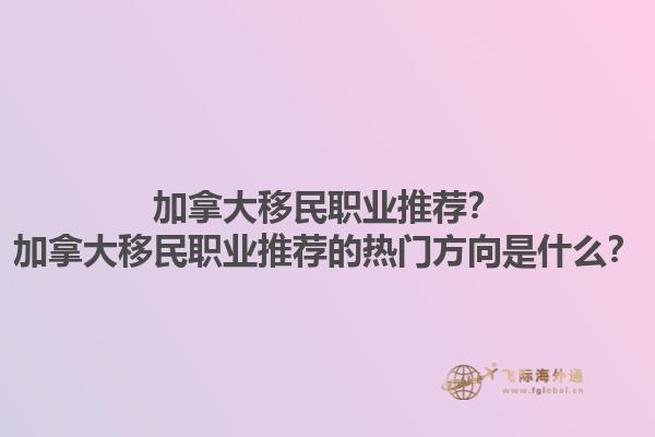 加拿大移民職業(yè)推薦？加拿大移民職業(yè)推薦的熱門方向是什么？1.jpg