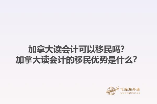 加拿大讀會計可以移民嗎？加拿大讀會計的移民優(yōu)勢是什么？1.jpg