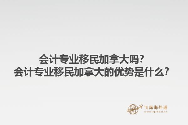 會(huì)計(jì)專業(yè)移民加拿大嗎？會(huì)計(jì)專業(yè)移民加拿大的優(yōu)勢(shì)是什么？1.jpg