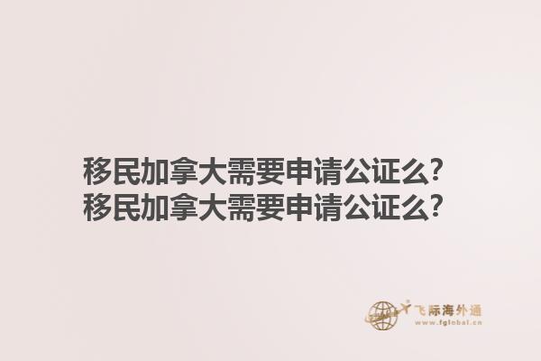 移民加拿大需要申請(qǐng)公證么？移民加拿大需要申請(qǐng)公證么？1.jpg