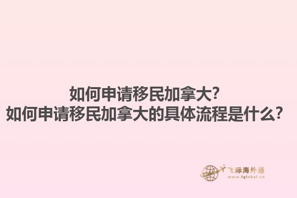 如何申請移民加拿大？如何申請移民加拿大的具體流程是什么？1.jpg