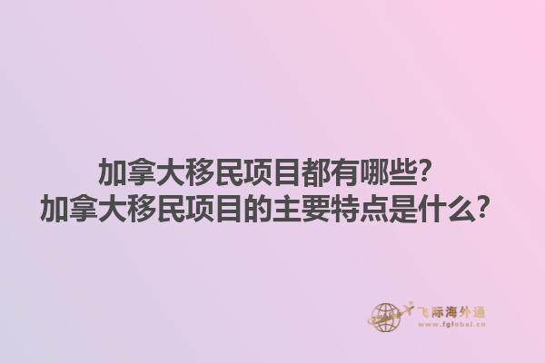 加拿大移民項(xiàng)目都有哪些？加拿大移民項(xiàng)目的主要特點(diǎn)是什么？1.jpg