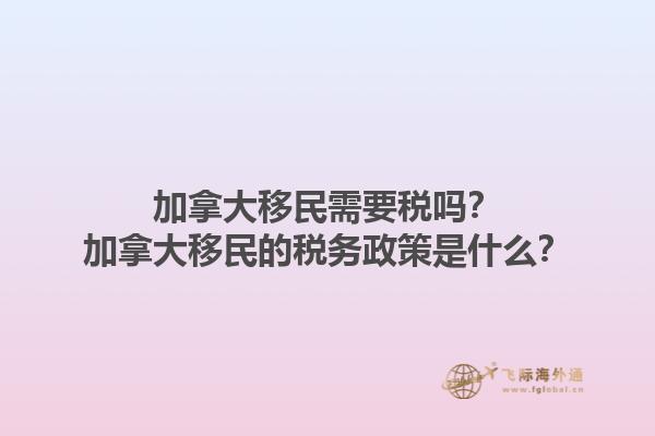 加拿大移民需要稅嗎？加拿大移民的稅務(wù)政策是什么？1.jpg