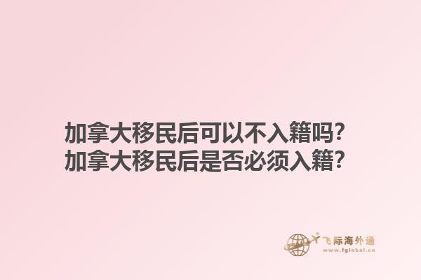 加拿大移民后可以不入籍嗎？加拿大移民后是否必須入籍？1.jpg