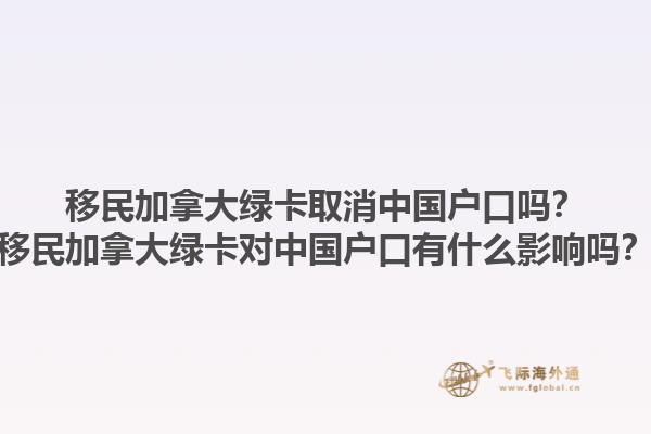 移民加拿大綠卡取消中國戶口嗎？移民加拿大綠卡對中國戶口有什么影響嗎？1.jpg