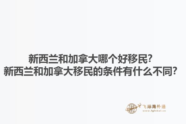 新西蘭和加拿大哪個(gè)好移民？新西蘭和加拿大移民的條件有什么不同？1.jpg
