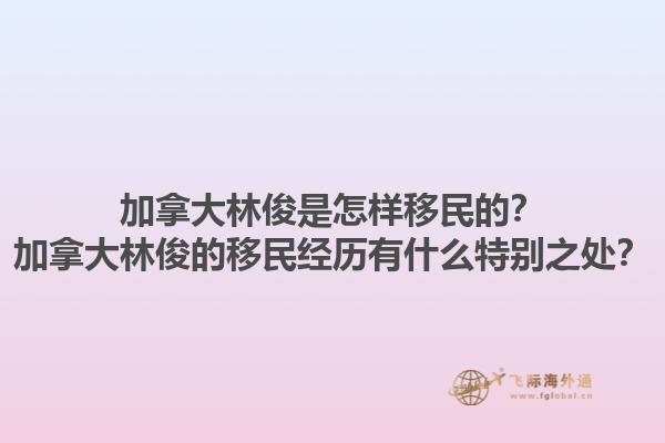 加拿大林俊是怎樣移民的？加拿大林俊的移民經(jīng)歷有什么特別之處？1.jpg