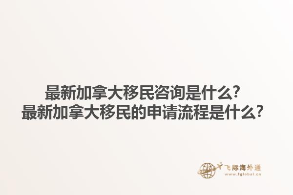 最新加拿大移民咨詢是什么？最新加拿大移民的申請(qǐng)流程是什么？1.jpg