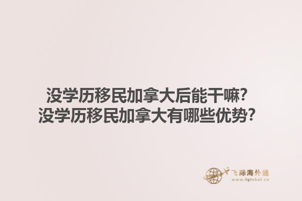 沒學(xué)歷移民加拿大后能干嘛？沒學(xué)歷移民加拿大有哪些優(yōu)勢？1.jpg