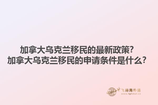 加拿大烏克蘭移民的最新政策？加拿大烏克蘭移民的申請條件是什么？1.jpg