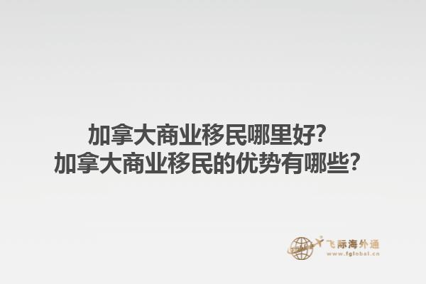 加拿大商業(yè)移民哪里好？加拿大商業(yè)移民的優(yōu)勢有哪些？1.jpg