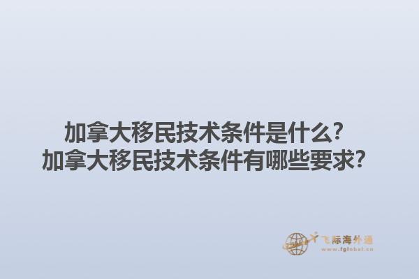 加拿大移民技術(shù)條件是什么？加拿大移民技術(shù)條件有哪些要求？1.jpg