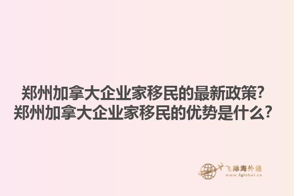 鄭州加拿大企業(yè)家移民的最新政策？鄭州加拿大企業(yè)家移民的優(yōu)勢是什么？1.jpg