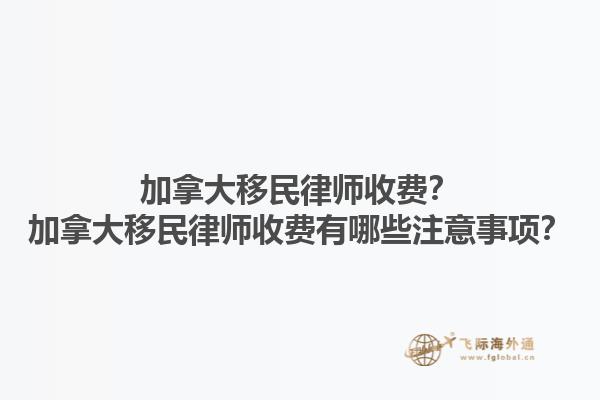 加拿大移民律師收費？加拿大移民律師收費有哪些注意事項？1.jpg