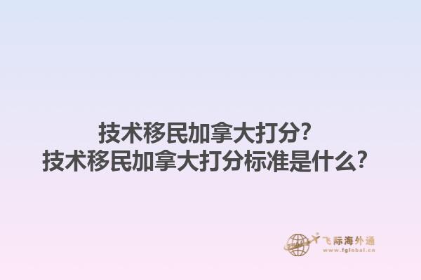 技術(shù)移民加拿大打分？技術(shù)移民加拿大打分標(biāo)準(zhǔn)是什么？1.jpg