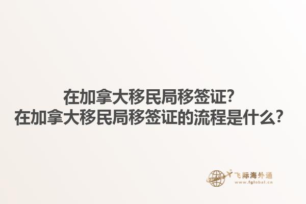 在加拿大移民局移簽證？在加拿大移民局移簽證的流程是什么？1.jpg