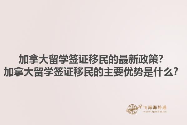 加拿大留學(xué)簽證移民的最新政策？加拿大留學(xué)簽證移民的主要優(yōu)勢是什么？1.jpg