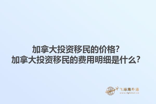 加拿大投資移民的價格？加拿大投資移民的費用明細是什么？1.jpg