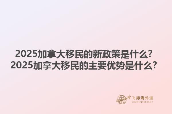 2025加拿大移民的新政策是什么？2025加拿大移民的主要優(yōu)勢(shì)是什么？1.jpg