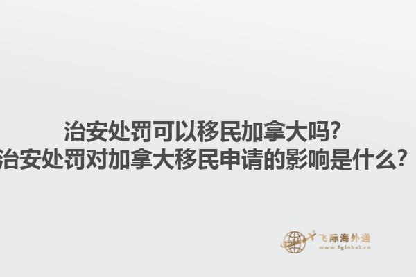 治安處罰可以移民加拿大嗎？治安處罰對(duì)加拿大移民申請(qǐng)的影響是什么？1.jpg