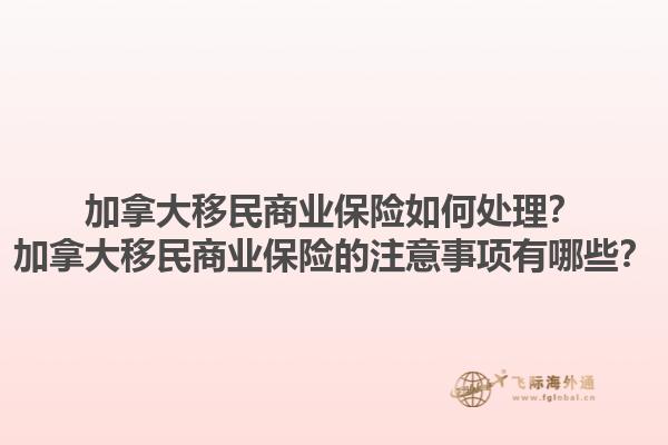 加拿大移民商業(yè)保險(xiǎn)如何處理？加拿大移民商業(yè)保險(xiǎn)的注意事項(xiàng)有哪些？1.jpg