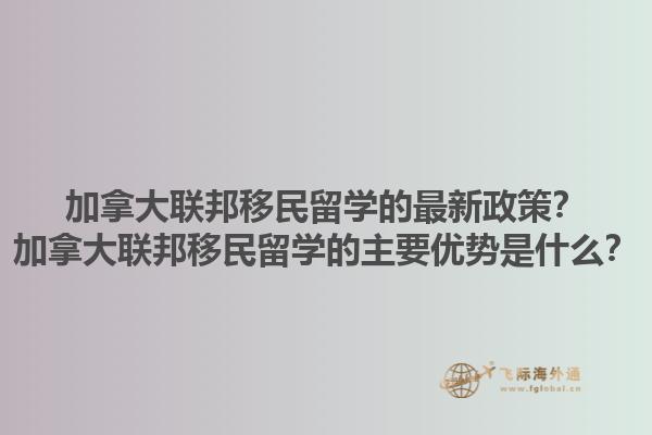 加拿大聯(lián)邦移民留學(xué)的最新政策？加拿大聯(lián)邦移民留學(xué)的主要優(yōu)勢是什么？1.jpg