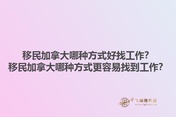 移民加拿大哪種方式好找工作？移民加拿大哪種方式更容易找到工作？1.jpg