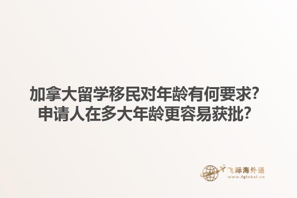 加拿大留學(xué)移民對(duì)年齡有何要求？申請(qǐng)人在多大年齡更容易獲批？1.jpg