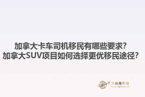 加拿大卡車司機(jī)移民有哪些要求？加拿大SUV項(xiàng)目如何選擇更優(yōu)移民途徑？1.jpg