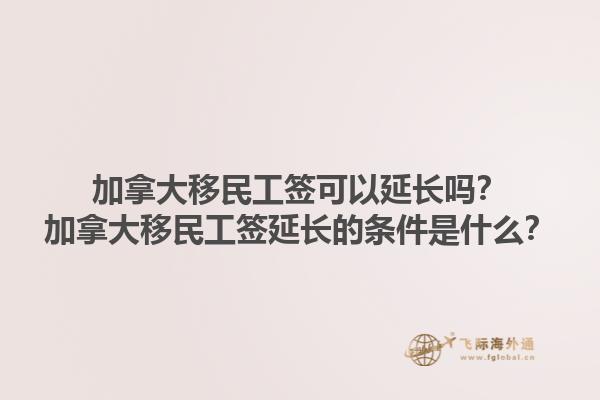加拿大移民工簽可以延長嗎？加拿大移民工簽延長的條件是什么？1.jpg