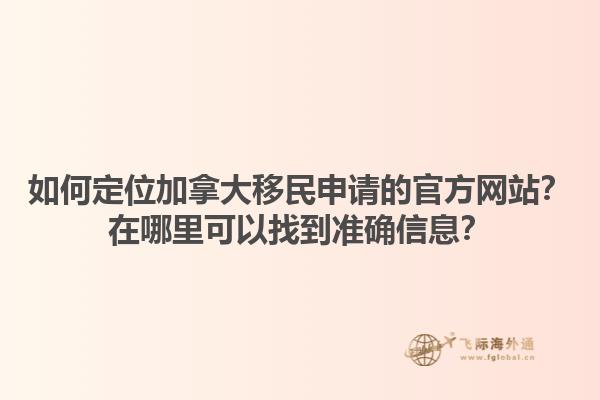 如何定位加拿大移民申請的官方網(wǎng)站？在哪里可以找到準確信息？1.jpg