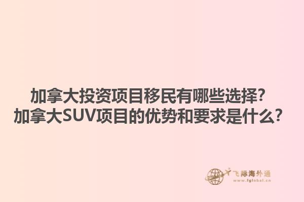 加拿大投資項(xiàng)目移民有哪些選擇？加拿大SUV項(xiàng)目的優(yōu)勢(shì)和要求是什么？1.jpg