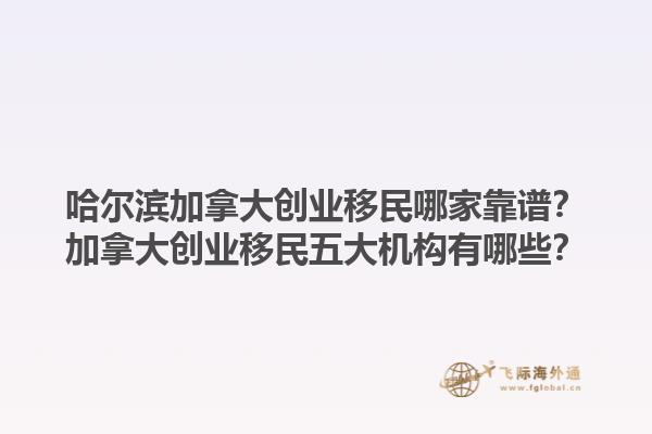 哈爾濱加拿大創(chuàng)業(yè)移民哪家靠譜？加拿大創(chuàng)業(yè)移民五大機(jī)構(gòu)有哪些？1.jpg