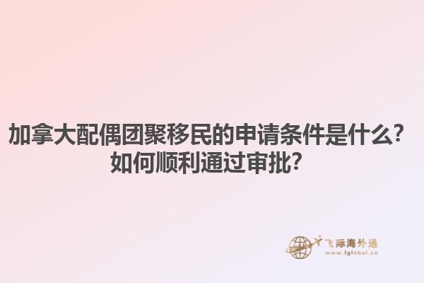 加拿大配偶團聚移民的申請條件是什么？如何順利通過審批？1.jpg