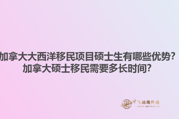 加拿大大西洋移民項(xiàng)目碩士生有哪些優(yōu)勢(shì)？加拿大碩士移民需要多長(zhǎng)時(shí)間？1.jpg