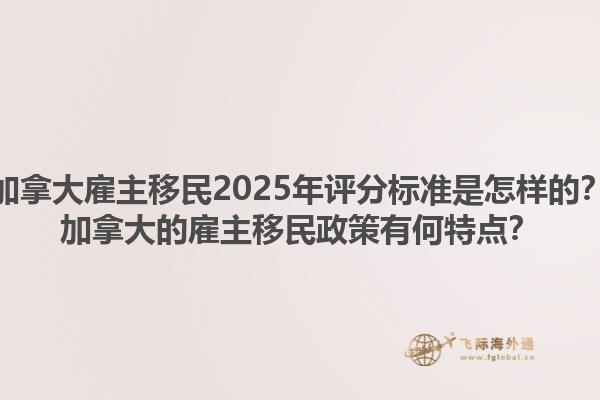 加拿大雇主移民2025年評分標(biāo)準(zhǔn)是怎樣的？加拿大的雇主移民政策有何特點？1.jpg