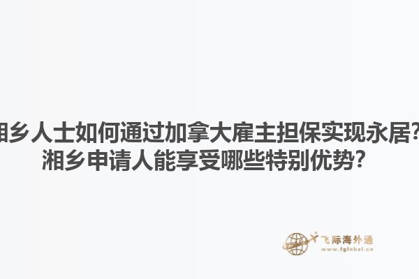 湘鄉(xiāng)人士如何通過加拿大雇主擔(dān)保實現(xiàn)永居？湘鄉(xiāng)申請人能享受哪些特別優(yōu)勢？1.jpg