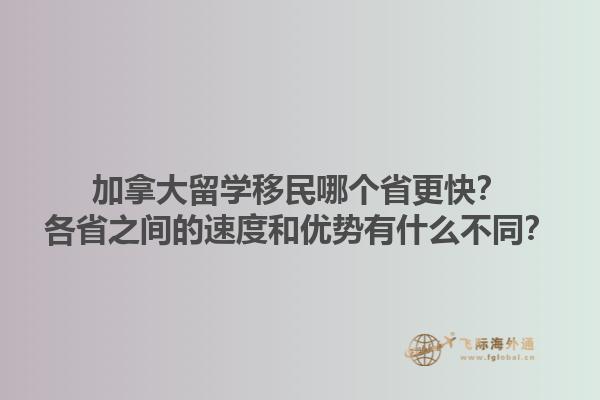 加拿大留學(xué)移民哪個省更快？各省之間的速度和優(yōu)勢有什么不同？1.jpg
