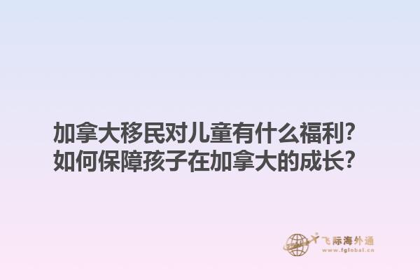 加拿大移民對兒童有什么福利？如何保障孩子在加拿大的成長？1.jpg