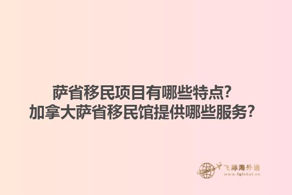 薩省移民項(xiàng)目有哪些特點(diǎn)？加拿大薩省移民館提供哪些服務(wù)？1.jpg