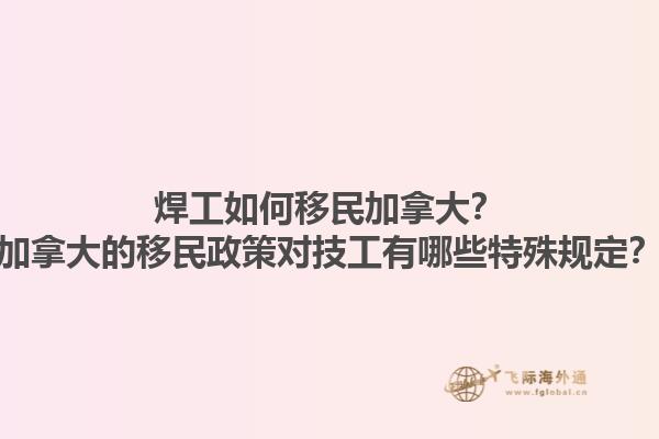 焊工如何移民加拿大？加拿大的移民政策對技工有哪些特殊規(guī)定？1.jpg